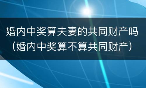 婚内中奖算夫妻的共同财产吗（婚内中奖算不算共同财产）