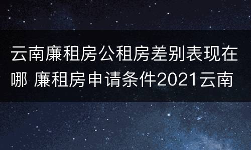 云南廉租房公租房差别表现在哪 廉租房申请条件2021云南
