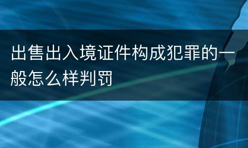 出售出入境证件构成犯罪的一般怎么样判罚