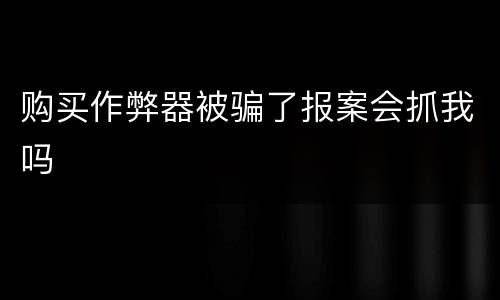 购买作弊器被骗了报案会抓我吗