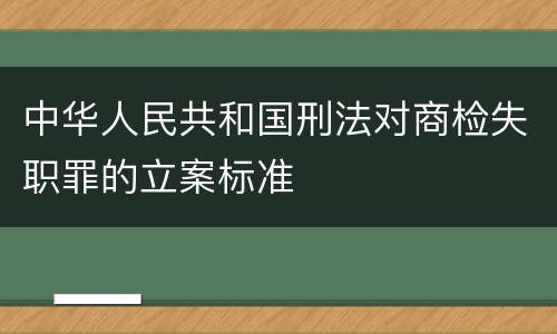 中华人民共和国刑法对商检失职罪的立案标准