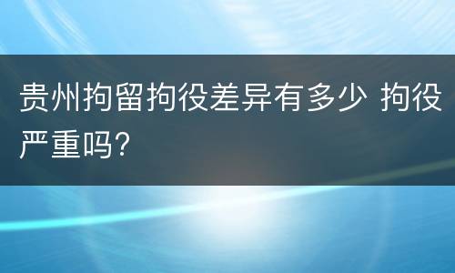 贵州拘留拘役差异有多少 拘役严重吗?