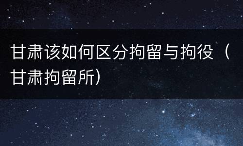 甘肃该如何区分拘留与拘役（甘肃拘留所）
