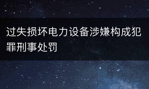 过失损坏电力设备涉嫌构成犯罪刑事处罚