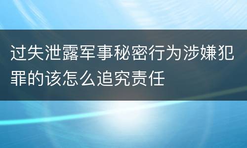 过失泄露军事秘密行为涉嫌犯罪的该怎么追究责任