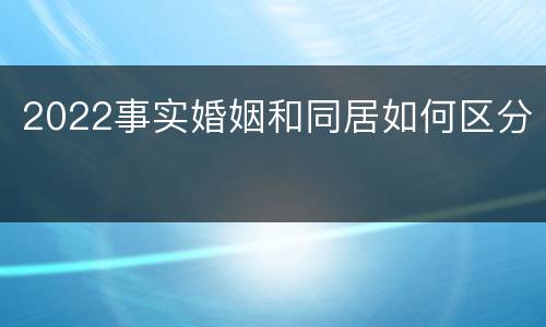 2022事实婚姻和同居如何区分