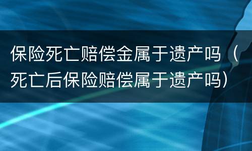 保险死亡赔偿金属于遗产吗（死亡后保险赔偿属于遗产吗）