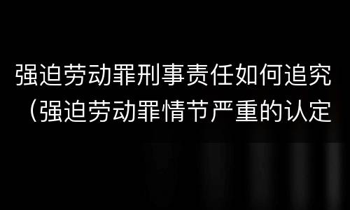 强迫劳动罪刑事责任如何追究（强迫劳动罪情节严重的认定）