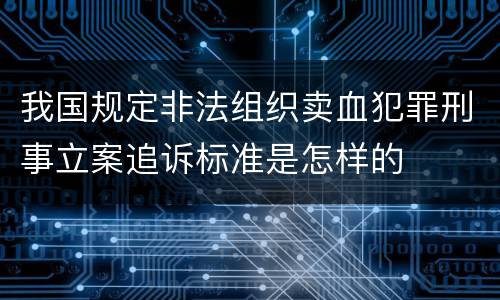 我国规定非法组织卖血犯罪刑事立案追诉标准是怎样的