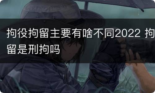 拘役拘留主要有啥不同2022 拘留是刑拘吗