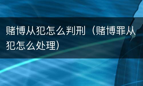 赌博从犯怎么判刑（赌博罪从犯怎么处理）