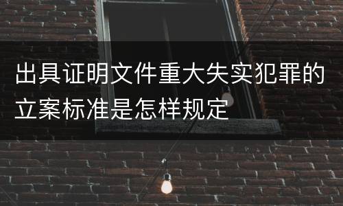 出具证明文件重大失实犯罪的立案标准是怎样规定