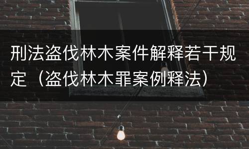 刑法盗伐林木案件解释若干规定（盗伐林木罪案例释法）