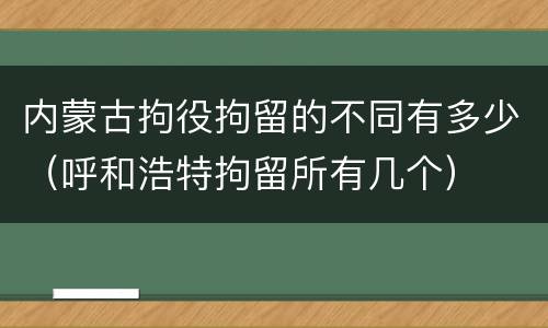 内蒙古拘役拘留的不同有多少（呼和浩特拘留所有几个）