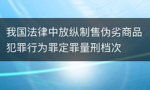 我国法律中放纵制售伪劣商品犯罪行为罪定罪量刑档次