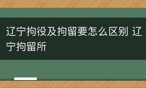 辽宁拘役及拘留要怎么区别 辽宁拘留所