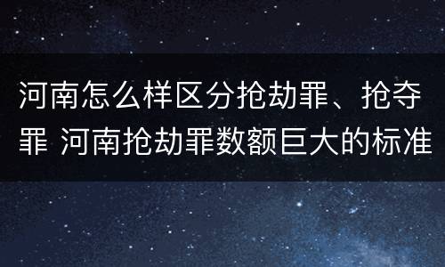 河南怎么样区分抢劫罪、抢夺罪 河南抢劫罪数额巨大的标准