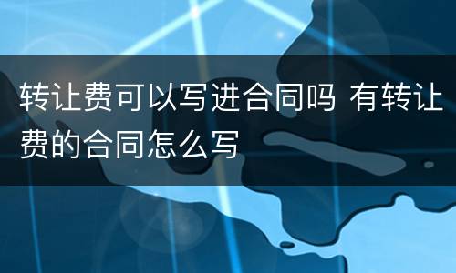 转让费可以写进合同吗 有转让费的合同怎么写