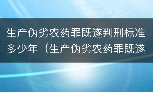 生产伪劣农药罪既遂判刑标准多少年（生产伪劣农药罪既遂判刑标准多少年以上）