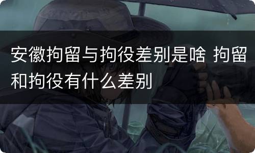 安徽拘留与拘役差别是啥 拘留和拘役有什么差别