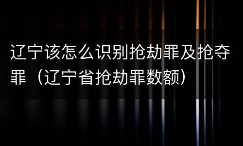 辽宁该怎么识别抢劫罪及抢夺罪（辽宁省抢劫罪数额）