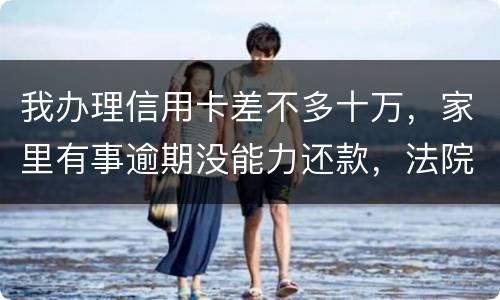 我办理信用卡差不多十万，家里有事逾期没能力还款，法院会怎么处理