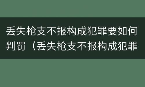 丢失枪支不报构成犯罪要如何判罚（丢失枪支不报构成犯罪要如何判罚呢）