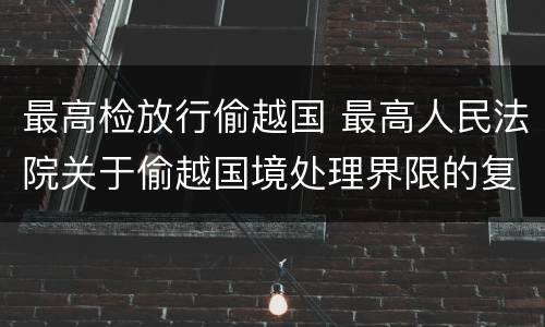 最高检放行偷越国 最高人民法院关于偷越国境处理界限的复函