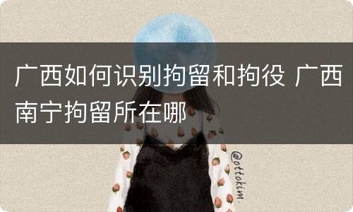 广西如何识别拘留和拘役 广西南宁拘留所在哪