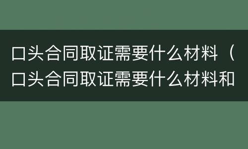 口头合同取证需要什么材料（口头合同取证需要什么材料和手续）