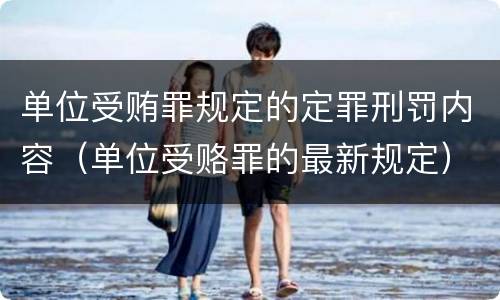 单位受贿罪规定的定罪刑罚内容（单位受赂罪的最新规定）