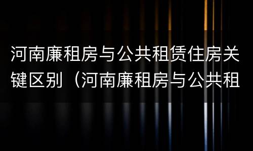 河南廉租房与公共租赁住房关键区别（河南廉租房与公共租赁住房关键区别在于）