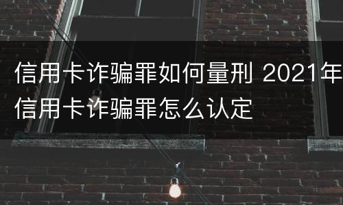 信用卡诈骗罪如何量刑 2021年信用卡诈骗罪怎么认定