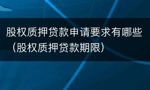 股权质押贷款申请要求有哪些（股权质押贷款期限）