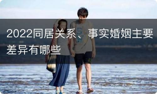 2022同居关系、事实婚姻主要差异有哪些