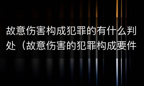 故意伤害构成犯罪的有什么判处（故意伤害的犯罪构成要件）