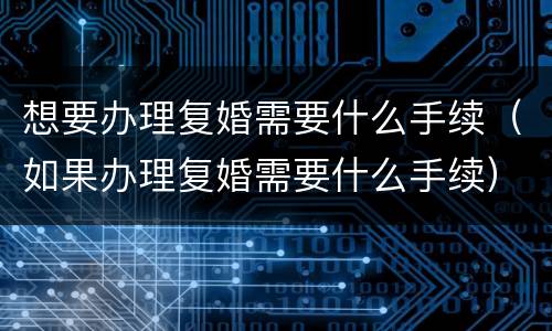 想要办理复婚需要什么手续（如果办理复婚需要什么手续）