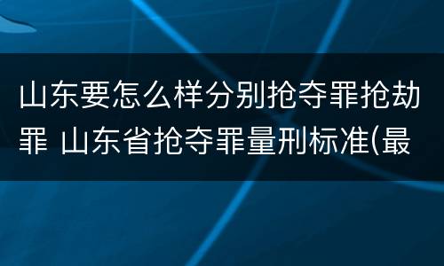 山东要怎么样分别抢夺罪抢劫罪 山东省抢夺罪量刑标准(最新2018