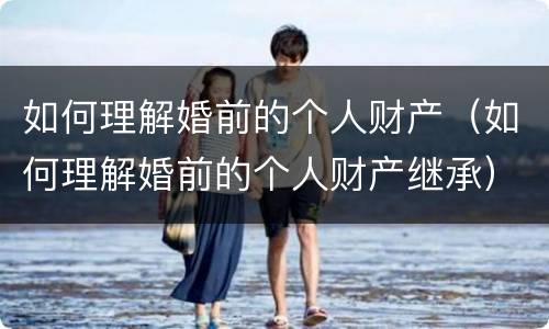 如何理解婚前的个人财产（如何理解婚前的个人财产继承）