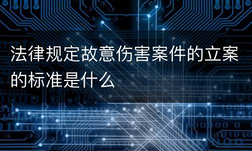 法律规定故意伤害案件的立案的标准是什么