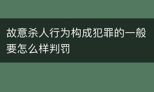 故意杀人行为构成犯罪的一般要怎么样判罚