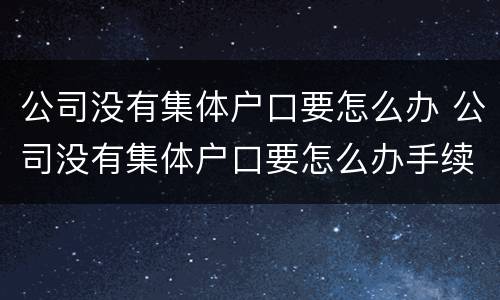 公司没有集体户口要怎么办 公司没有集体户口要怎么办手续
