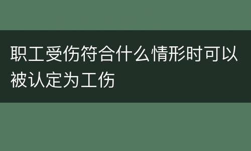 职工受伤符合什么情形时可以被认定为工伤