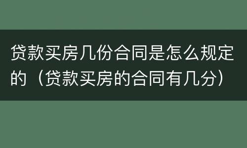 贷款买房几份合同是怎么规定的（贷款买房的合同有几分）