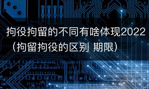 拘役拘留的不同有啥体现2022（拘留拘役的区别 期限）