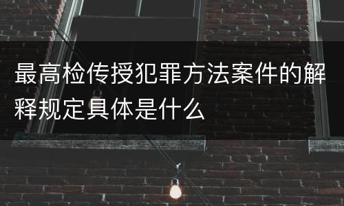 最高检传授犯罪方法案件的解释规定具体是什么