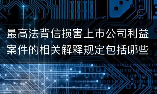 最高法背信损害上市公司利益案件的相关解释规定包括哪些主要内容