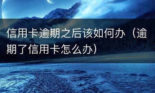 信用卡逾期之后该如何办（逾期了信用卡怎么办）