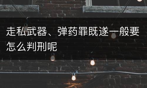 走私武器、弹药罪既遂一般要怎么判刑呢