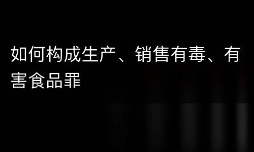 如何构成生产、销售有毒、有害食品罪
